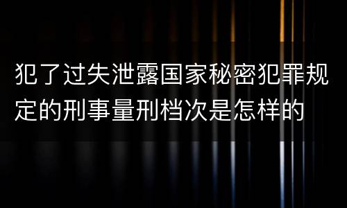 犯了过失泄露国家秘密犯罪规定的刑事量刑档次是怎样的