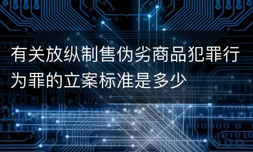 有关放纵制售伪劣商品犯罪行为罪的立案标准是多少