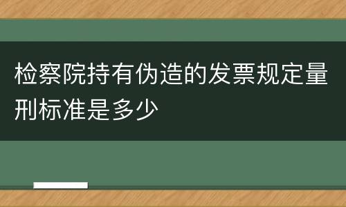 检察院持有伪造的发票规定量刑标准是多少