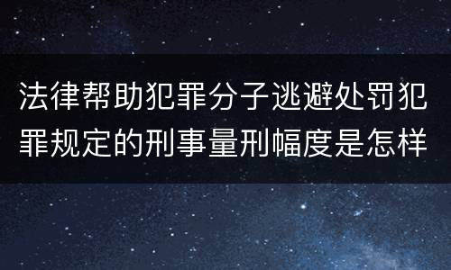 法律帮助犯罪分子逃避处罚犯罪规定的刑事量刑幅度是怎样的