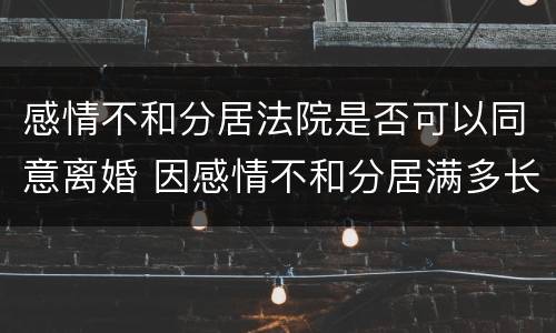感情不和分居法院是否可以同意离婚 因感情不和分居满多长时间确无和好可能的应当准许离婚