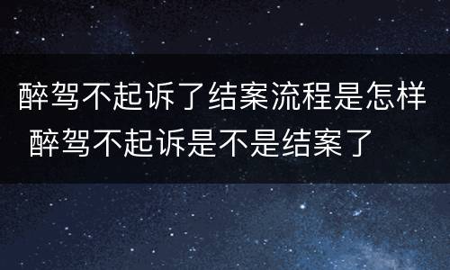 醉驾不起诉了结案流程是怎样 醉驾不起诉是不是结案了