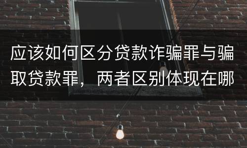 应该如何区分贷款诈骗罪与骗取贷款罪，两者区别体现在哪些方面