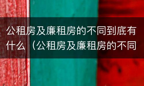 公租房及廉租房的不同到底有什么（公租房及廉租房的不同到底有什么作用）