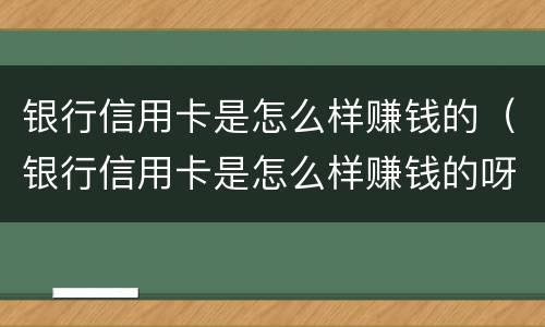 银行信用卡是怎么样赚钱的（银行信用卡是怎么样赚钱的呀）