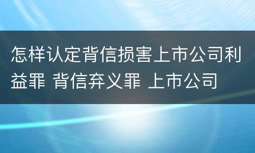 怎样认定背信损害上市公司利益罪 背信弃义罪 上市公司