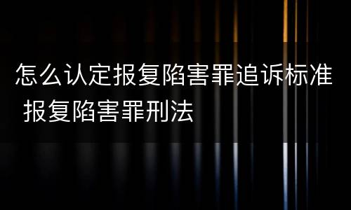 怎么认定报复陷害罪追诉标准 报复陷害罪刑法
