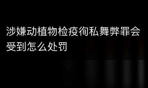 涉嫌动植物检疫徇私舞弊罪会受到怎么处罚
