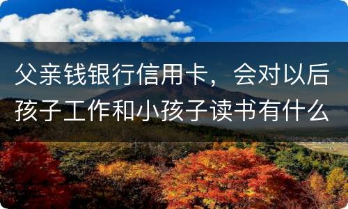 父亲钱银行信用卡，会对以后孩子工作和小孩子读书有什么影响