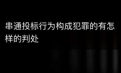 串通投标行为构成犯罪的有怎样的判处