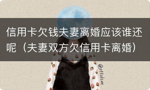 信用卡欠钱夫妻离婚应该谁还呢（夫妻双方欠信用卡离婚）