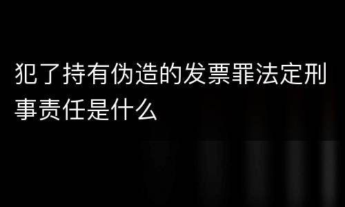 犯了持有伪造的发票罪法定刑事责任是什么