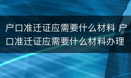 户口准迁证应需要什么材料 户口准迁证应需要什么材料办理