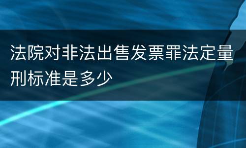 法院对非法出售发票罪法定量刑标准是多少