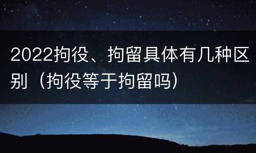 2022拘役、拘留具体有几种区别（拘役等于拘留吗）