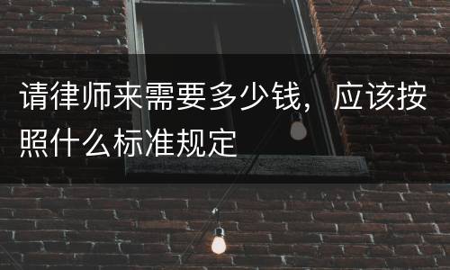 请律师来需要多少钱，应该按照什么标准规定
