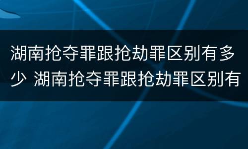 湖南抢夺罪跟抢劫罪区别有多少 湖南抢夺罪跟抢劫罪区别有多少人
