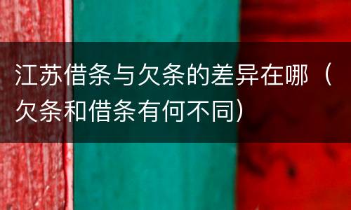 江苏借条与欠条的差异在哪（欠条和借条有何不同）