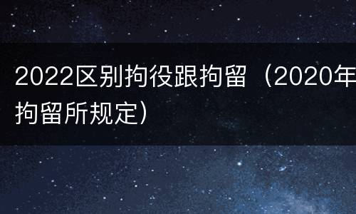 2022区别拘役跟拘留（2020年拘留所规定）