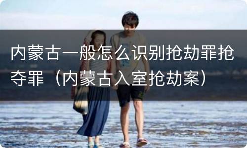 内蒙古一般怎么识别抢劫罪抢夺罪（内蒙古入室抢劫案）