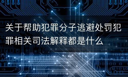 关于帮助犯罪分子逃避处罚犯罪相关司法解释都是什么