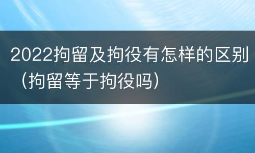 2022拘留及拘役有怎样的区别（拘留等于拘役吗）
