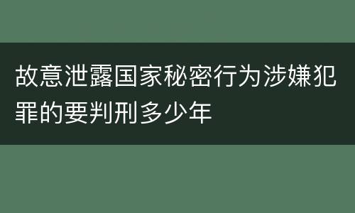 故意泄露国家秘密行为涉嫌犯罪的要判刑多少年