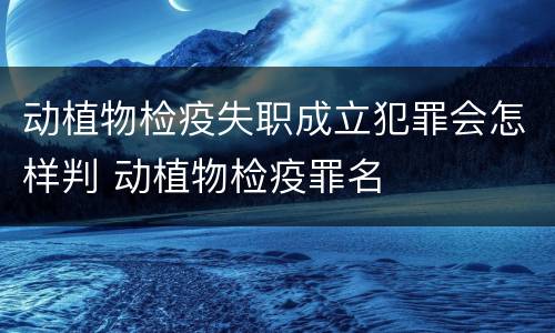 动植物检疫失职成立犯罪会怎样判 动植物检疫罪名