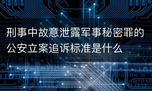刑事中故意泄露军事秘密罪的公安立案追诉标准是什么