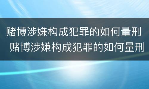 赌博涉嫌构成犯罪的如何量刑 赌博涉嫌构成犯罪的如何量刑呢