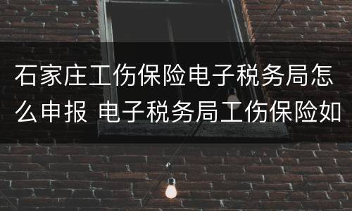 石家庄工伤保险电子税务局怎么申报 电子税务局工伤保险如何申报