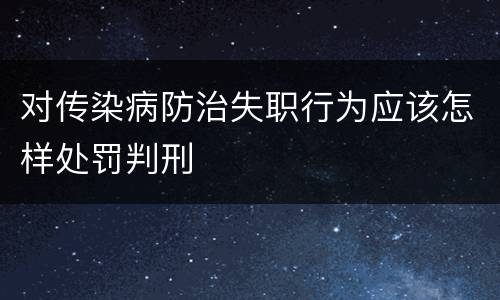对传染病防治失职行为应该怎样处罚判刑