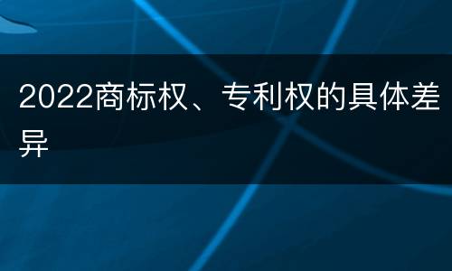2022商标权、专利权的具体差异
