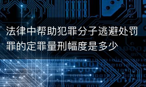 法律中帮助犯罪分子逃避处罚罪的定罪量刑幅度是多少