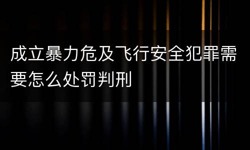 成立暴力危及飞行安全犯罪需要怎么处罚判刑
