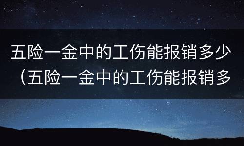 五险一金中的工伤能报销多少（五险一金中的工伤能报销多少呢）