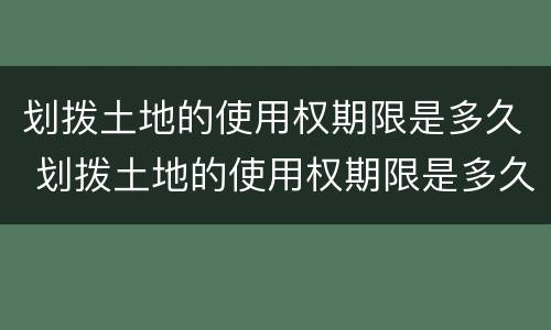 划拨土地的使用权期限是多久 划拨土地的使用权期限是多久的