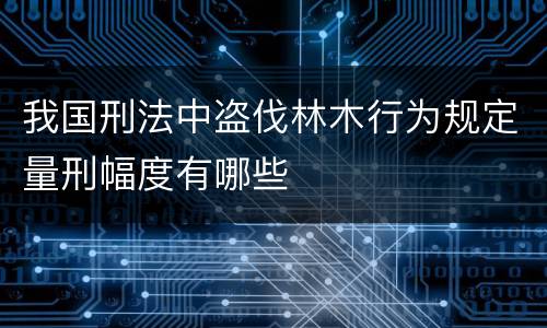 我国刑法中盗伐林木行为规定量刑幅度有哪些