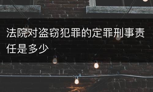 法院对盗窃犯罪的定罪刑事责任是多少
