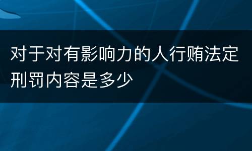 对于对有影响力的人行贿法定刑罚内容是多少