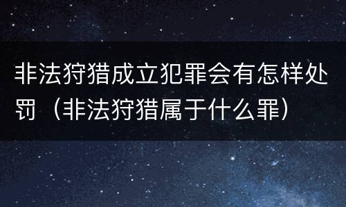 非法狩猎成立犯罪会有怎样处罚（非法狩猎属于什么罪）