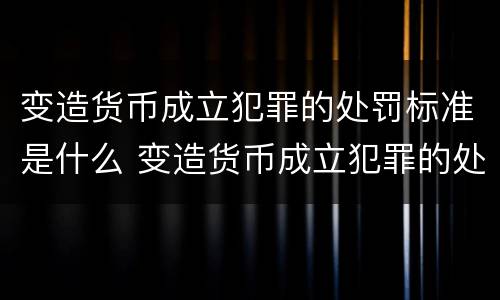 变造货币成立犯罪的处罚标准是什么 变造货币成立犯罪的处罚标准是什么