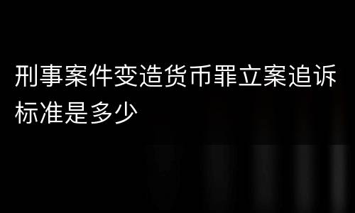 刑事案件变造货币罪立案追诉标准是多少