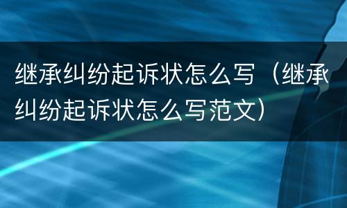 继承纠纷起诉状怎么写（继承纠纷起诉状怎么写范文）