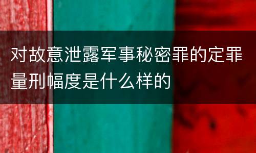 对故意泄露军事秘密罪的定罪量刑幅度是什么样的