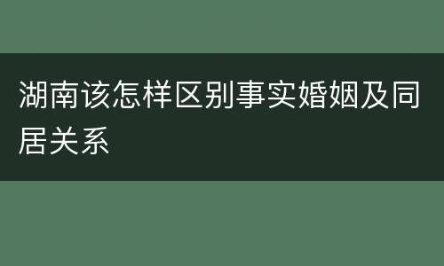 湖南该怎样区别事实婚姻及同居关系
