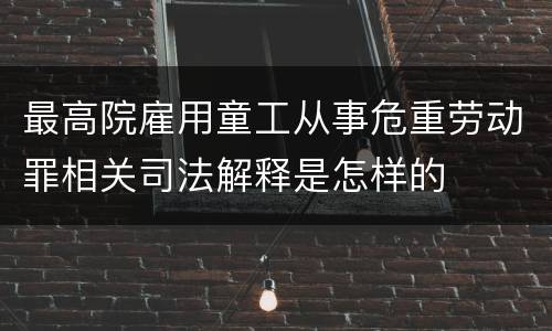最高院雇用童工从事危重劳动罪相关司法解释是怎样的
