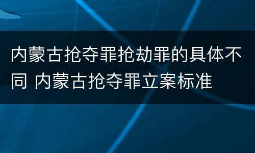内蒙古抢夺罪抢劫罪的具体不同 内蒙古抢夺罪立案标准