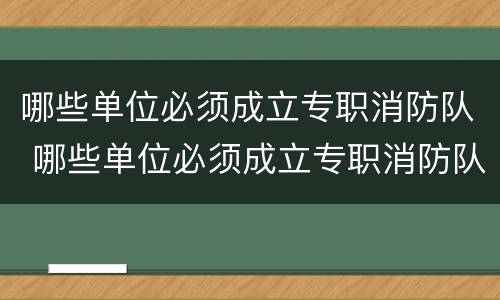 哪些单位必须成立专职消防队 哪些单位必须成立专职消防队呢