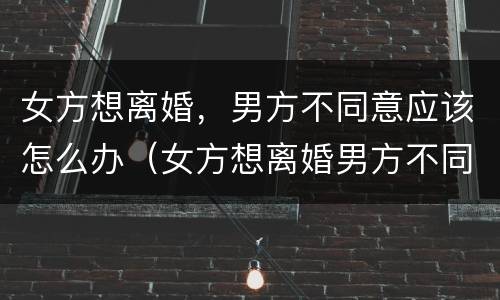 女方想离婚，男方不同意应该怎么办（女方想离婚男方不同意应该怎么办）